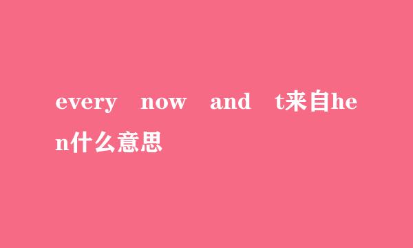 every now and t来自hen什么意思