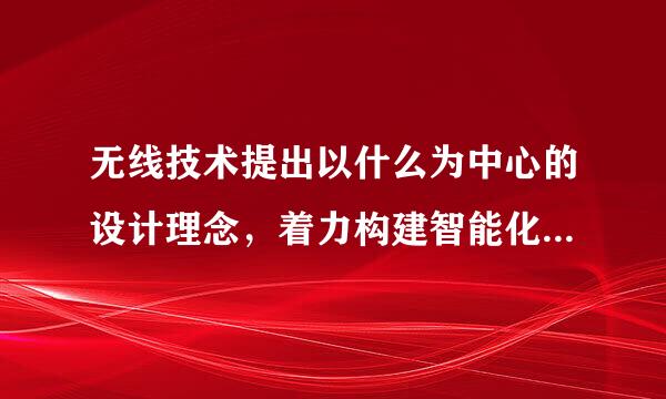 无线技术提出以什么为中心的设计理念，着力构建智能化的网络适配与业务提供能力()