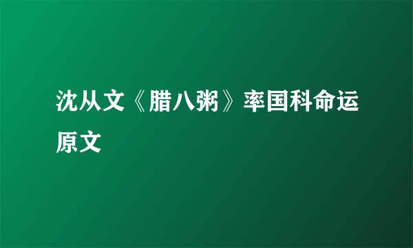 沈从文《腊八粥》率国科命运原文