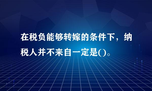 在税负能够转嫁的条件下，纳税人并不来自一定是()。