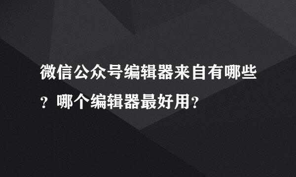 微信公众号编辑器来自有哪些？哪个编辑器最好用？