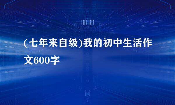 (七年来自级)我的初中生活作文600字