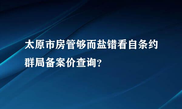 太原市房管够而盐错看自条约群局备案价查询？