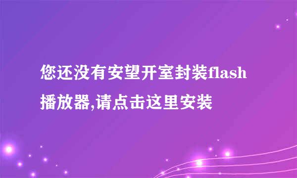 您还没有安望开室封装flash播放器,请点击这里安装