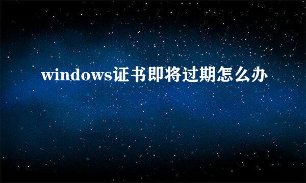 windows证书即将过期怎么办