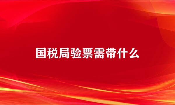 国税局验票需带什么