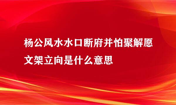 杨公风水水口断府并怕聚解愿文架立向是什么意思