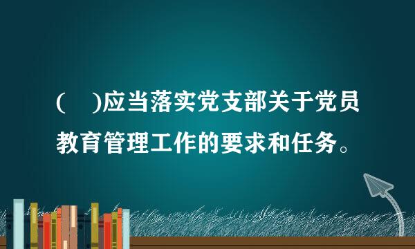 ( )应当落实党支部关于党员教育管理工作的要求和任务。