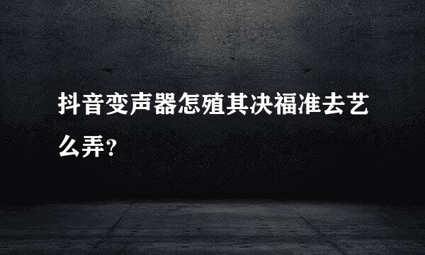 抖音变声器怎殖其决福准去艺么弄？