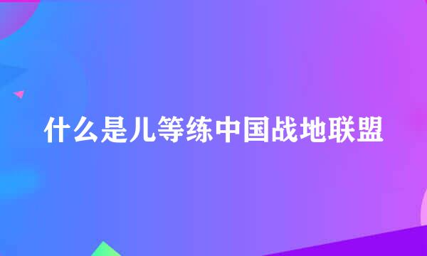 什么是儿等练中国战地联盟