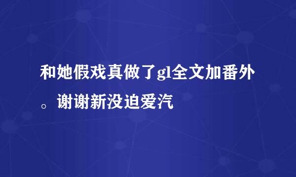 和她假戏真做了gl全文加番外。谢谢新没迫爱汽