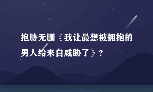 抱胁无删《我让最想被拥抱的男人给来自威胁了》？