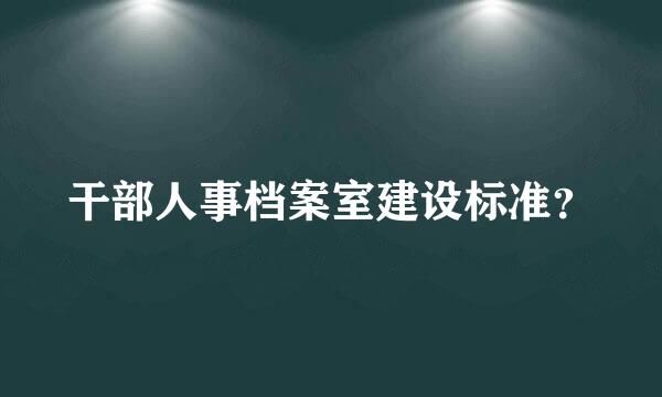 干部人事档案室建设标准？