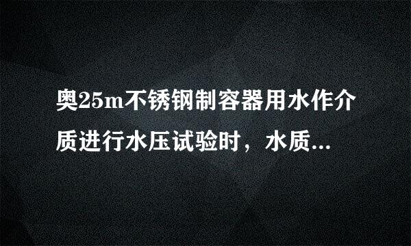 奥25m不锈钢制容器用水作介质进行水压试验时，水质的氯离子含量不应超过 ( )