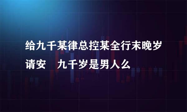 给九千某律总控某全行末晚岁请安 九千岁是男人么