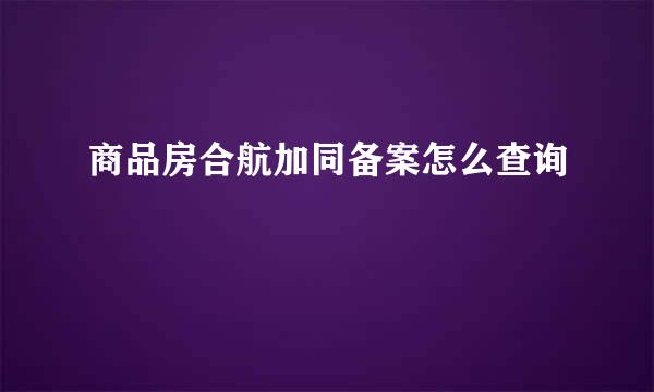 商品房合航加同备案怎么查询