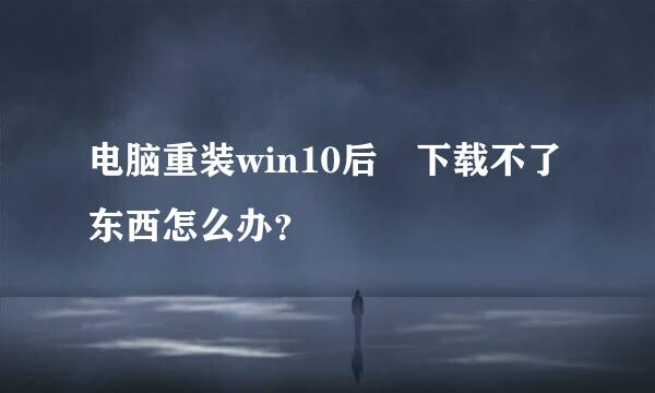 电脑重装win10后 下载不了东西怎么办？