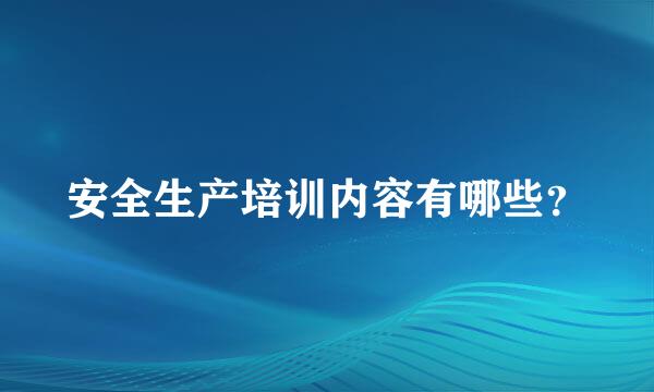 安全生产培训内容有哪些？