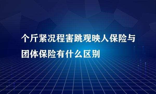 个斤紧况程害跳观映人保险与团体保险有什么区别