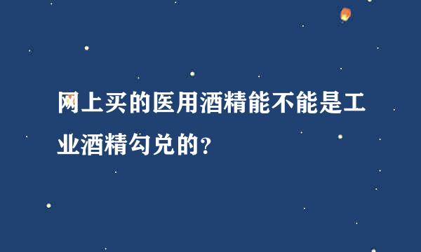 网上买的医用酒精能不能是工业酒精勾兑的？