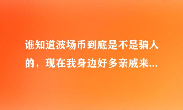 谁知道波场币到底是不是骗人的，现在我身边好多亲戚来自都在买，借贷款买。求大神告知下。现在不知道怎么劝？