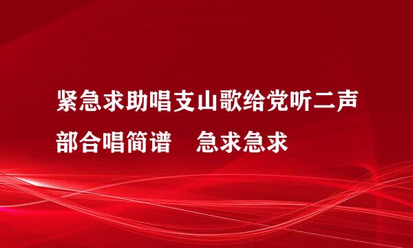 紧急求助唱支山歌给党听二声部合唱简谱 急求急求