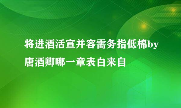 将进酒活宣并容需务指低棉by唐酒卿哪一章表白来自