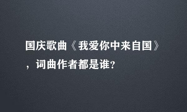 国庆歌曲《我爱你中来自国》，词曲作者都是谁？