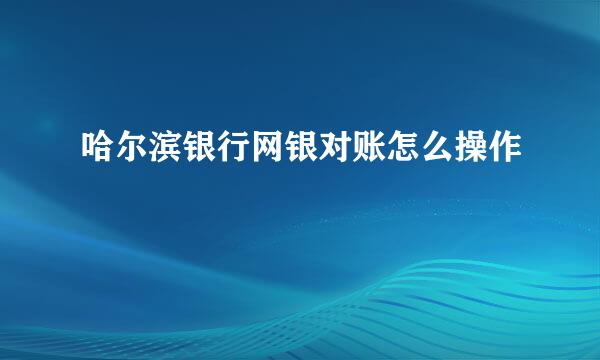 哈尔滨银行网银对账怎么操作