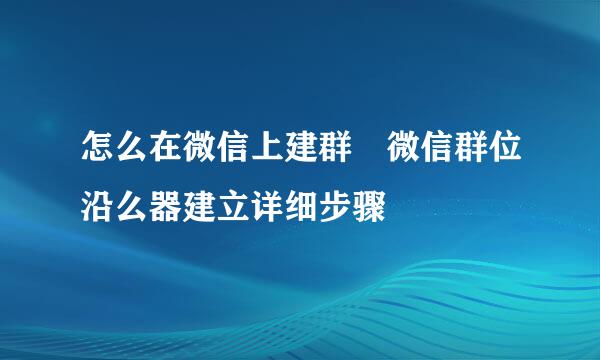 怎么在微信上建群 微信群位沿么器建立详细步骤