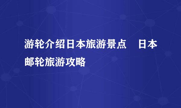 游轮介绍日本旅游景点 日本邮轮旅游攻略