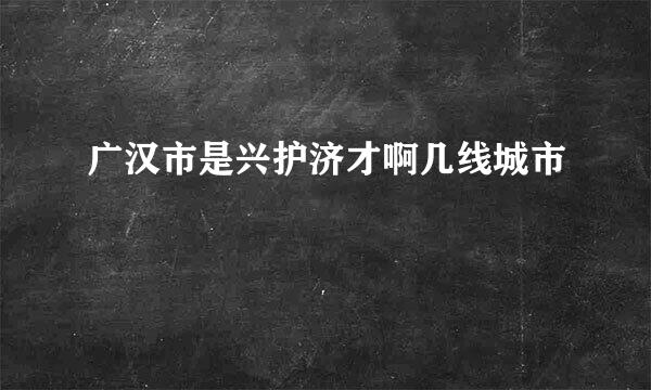 广汉市是兴护济才啊几线城市