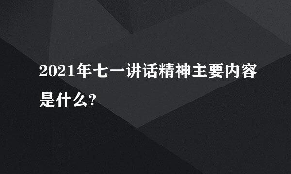 2021年七一讲话精神主要内容是什么?