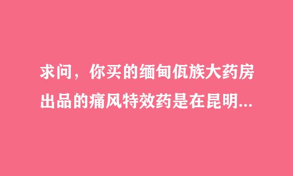 求问，你买的缅甸佤族大药房出品的痛风特效药是在昆明哪里买的呀，方便讲具体地址吗？