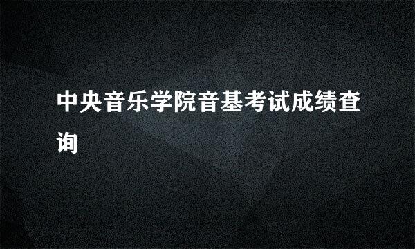 中央音乐学院音基考试成绩查询