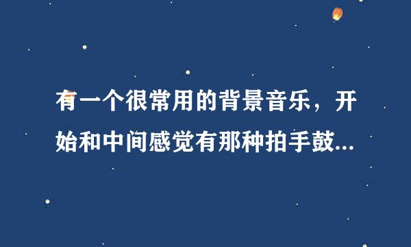 有一个很常用的背景音乐，开始和中间感觉有那种拍手鼓掌的，那音乐叫什么名字，是纯音乐，不是歌