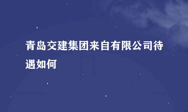 青岛交建集团来自有限公司待遇如何