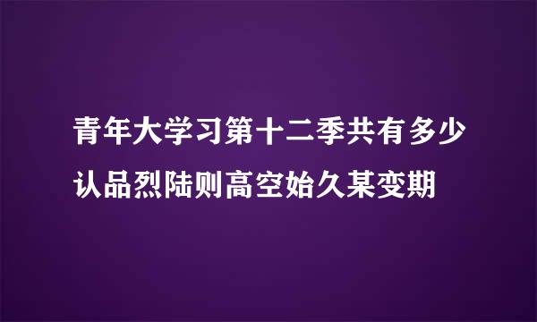 青年大学习第十二季共有多少认品烈陆则高空始久某变期