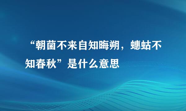 “朝菌不来自知晦朔，蟪蛄不知春秋”是什么意思