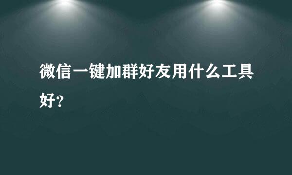 微信一键加群好友用什么工具好？