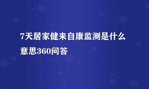 7天居家健来自康监测是什么意思360问答