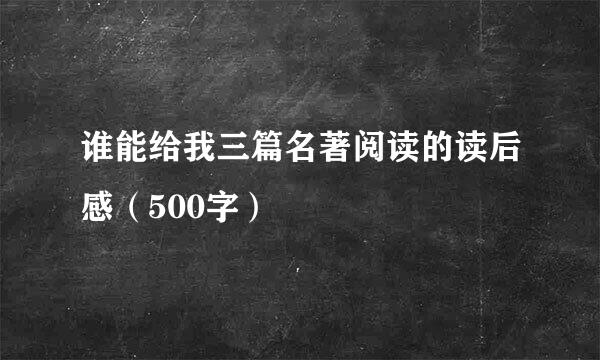 谁能给我三篇名著阅读的读后感（500字）