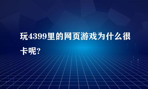 玩4399里的网页游戏为什么很卡呢?