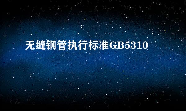 无缝钢管执行标准GB5310