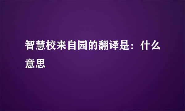 智慧校来自园的翻译是：什么意思