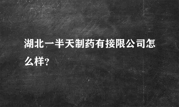 湖北一半天制药有接限公司怎么样？