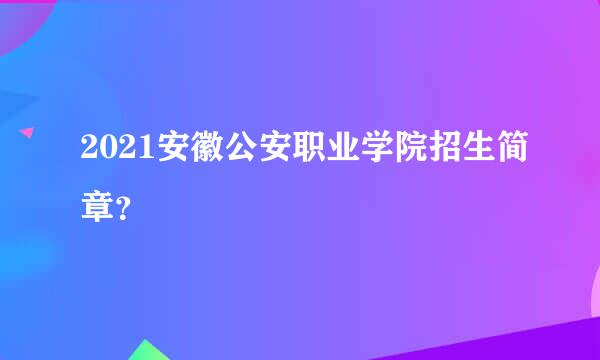 2021安徽公安职业学院招生简章？