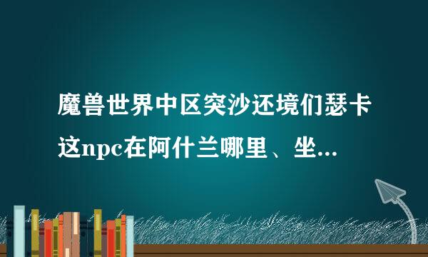 魔兽世界中区突沙还境们瑟卡这npc在阿什兰哪里、坐标多少？