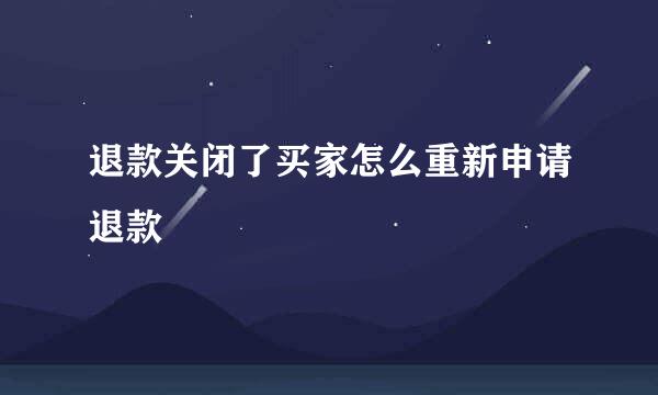 退款关闭了买家怎么重新申请退款