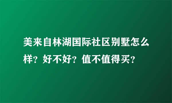 美来自林湖国际社区别墅怎么样？好不好？值不值得买？